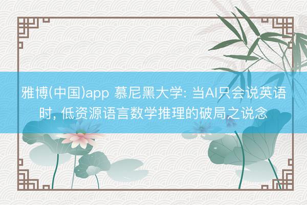 雅博(中国)app 慕尼黑大学: 当AI只会说英语时， 低资源语言数学推理的破局之说念