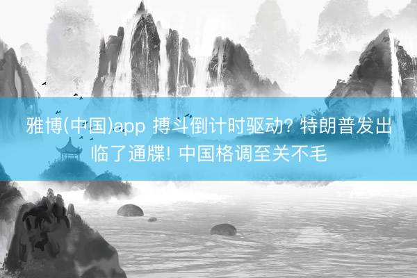 雅博(中国)app 搏斗倒计时驱动? 特朗普发出临了通牒! 中国格调至关不毛