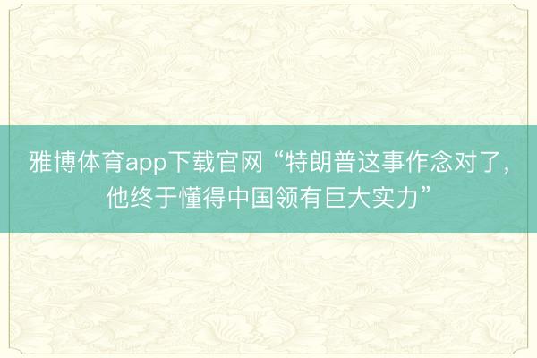 雅博体育app下载官网 “特朗普这事作念对了，他终于懂得中国领有巨大实力”
