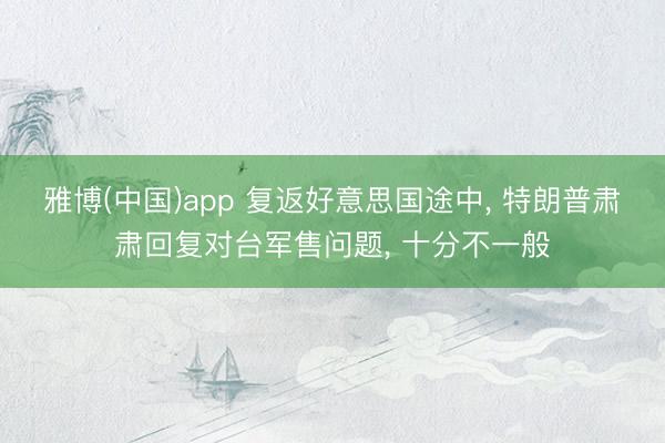 雅博(中国)app 复返好意思国途中, 特朗普肃肃回复对台军售问题, 十分不一般