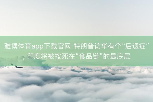 雅博体育app下载官网 特朗普访华有个“后遗症”， 印度将被按死在“食品链”的最底层