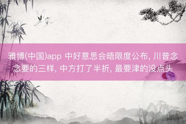 雅博(中国)app 中好意思会晤限度公布， 川普念念要的三样， 中方打了半折， 最要津的没点头