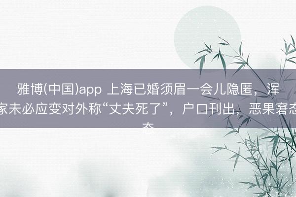 雅博(中国)app 上海已婚须眉一会儿隐匿，浑家未必应变对外称“丈夫死了”，户口刊出，恶果窘态