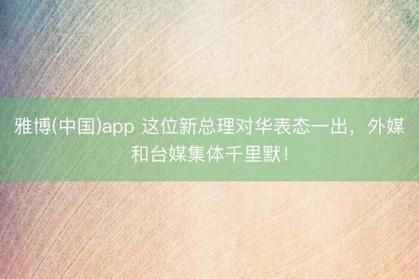 雅博(中国)app 这位新总理对华表态一出，外媒和台媒集体千里默！