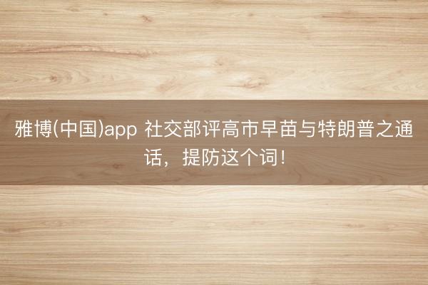 雅博(中国)app 社交部评高市早苗与特朗普之通话，提防这个词！