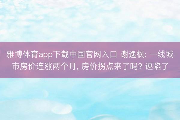 雅博体育app下载中国官网入口 谢逸枫: 一线城市房价连涨两个月， 房价拐点来了吗? 诬陷了