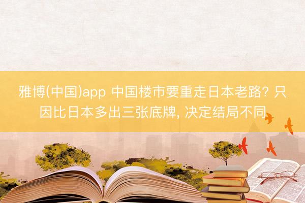 雅博(中国)app 中国楼市要重走日本老路? 只因比日本多出三张底牌， 决定结局不同