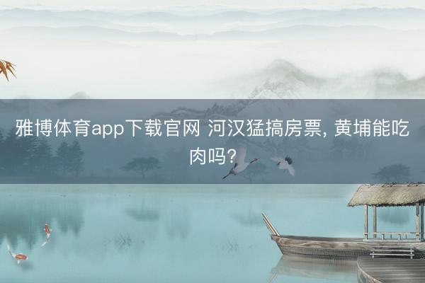 雅博体育app下载官网 河汉猛搞房票， 黄埔能吃肉吗?