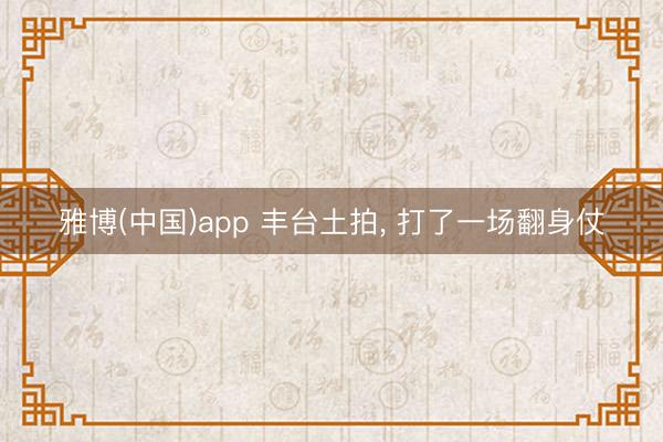 雅博(中国)app 丰台土拍, 打了一场翻身仗