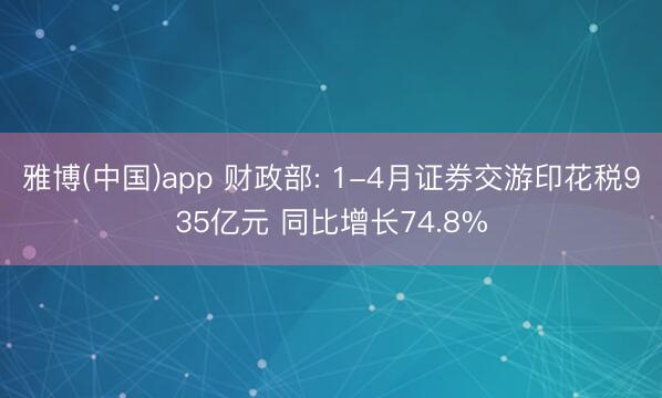 雅博(中国)app 财政部: 1-4月证券交游印花税935亿元 同比增长74.8%