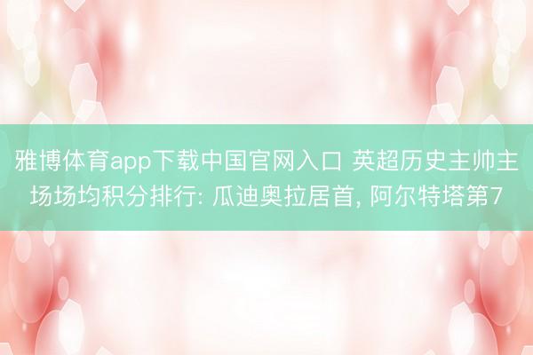 雅博体育app下载中国官网入口 英超历史主帅主场场均积分排行: 瓜迪奥拉居首， 阿尔特塔第7