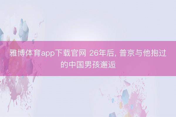 雅博体育app下载官网 26年后， 普京与他抱过的中国男孩邂逅