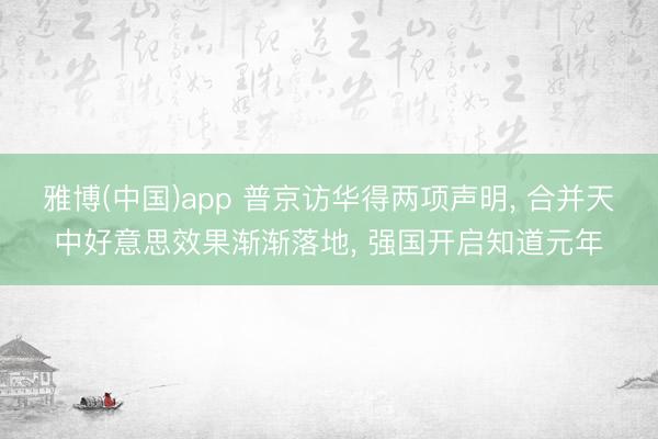 雅博(中国)app 普京访华得两项声明， 合并天中好意思效果渐渐落地， 强国开启知道元年