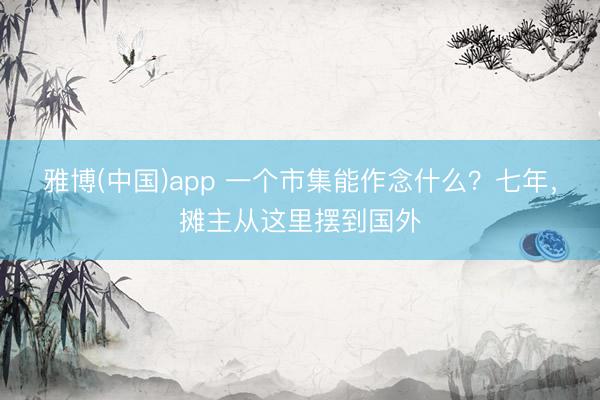雅博(中国)app 一个市集能作念什么？七年，摊主从这里摆到国外