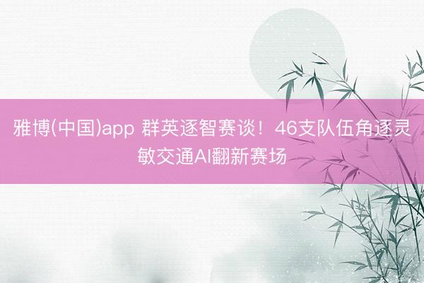 雅博(中国)app 群英逐智赛谈！46支队伍角逐灵敏交通AI翻新赛场