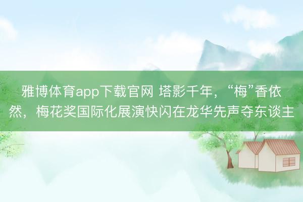 雅博体育app下载官网 塔影千年，“梅”香依然，梅花奖国际化展演快闪在龙华先声夺东谈主