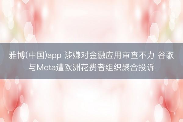 雅博(中国)app 涉嫌对金融应用审查不力 谷歌与Meta遭欧洲花费者组织聚合投诉