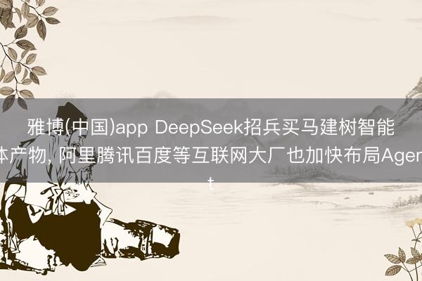 雅博(中国)app DeepSeek招兵买马建树智能体产物， 阿里腾讯百度等互联网大厂也加快布局Agent