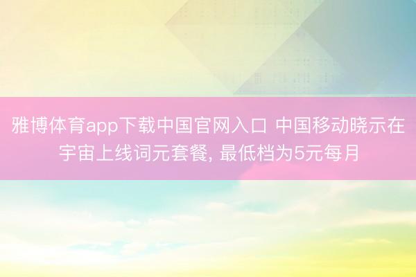 雅博体育app下载中国官网入口 中国移动晓示在宇宙上线词元套餐， 最低档为5元每月