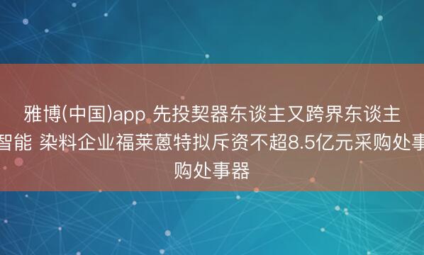 雅博(中国)app 先投契器东谈主又跨界东谈主工智能 染料企业福莱蒽特拟斥资不超8.5亿元采购处事器