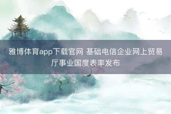 雅博体育app下载官网 基础电信企业网上贸易厅事业国度表率发布