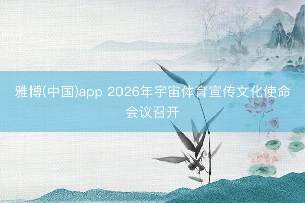 雅博(中国)app 2026年宇宙体育宣传文化使命会议召开