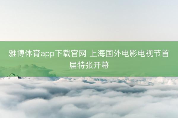 雅博体育app下载官网 上海国外电影电视节首届特张开幕