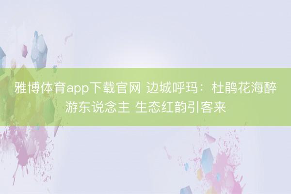 雅博体育app下载官网 边城呼玛：杜鹃花海醉游东说念主 生态红韵引客来