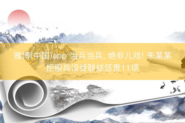 雅博(中国)app 当兵当兵， 绝非儿戏! 朱某某拒服兵役受联结惩责11项