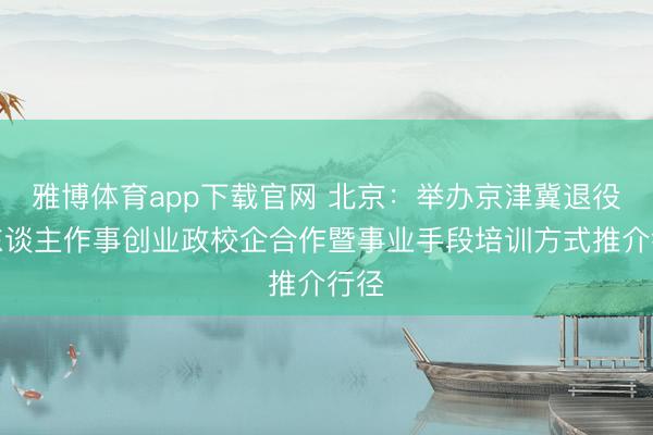 雅博体育app下载官网 北京：举办京津冀退役军东谈主作事创业政校企合作暨事业手段培训方式推介行径