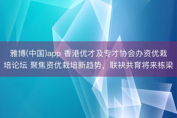 雅博(中国)app 香港优才及专才协会办资优栽培论坛 聚焦资优栽培新趋势，联袂共育将来栋梁