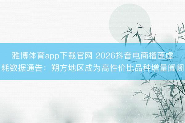 雅博体育app下载官网 2026抖音电商榴莲虚耗数据通告：朔方地区成为高性价比品种增量阛阓