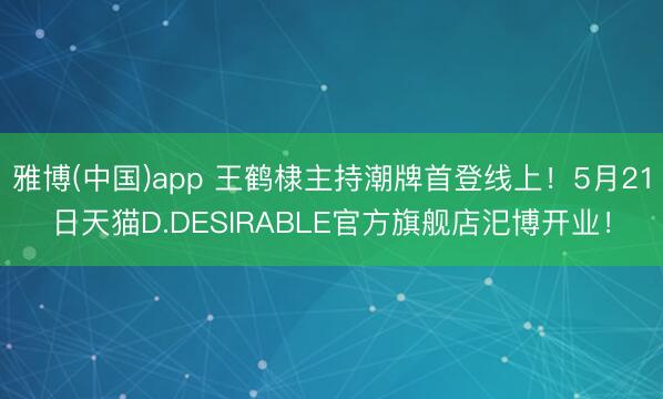 雅博(中国)app 王鹤棣主持潮牌首登线上！5月21日天猫D.DESIRABLE官方旗舰店汜博开业！