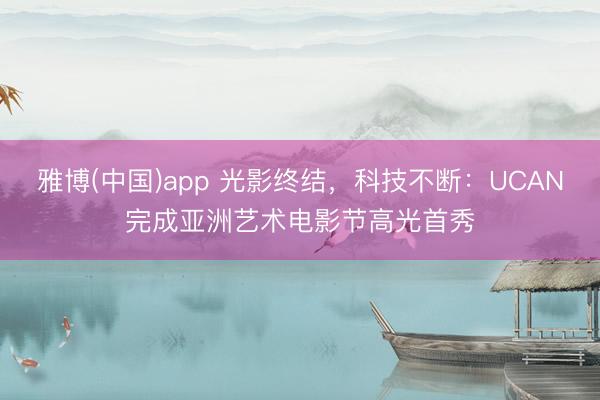 雅博(中国)app 光影终结，科技不断：UCAN完成亚洲艺术电影节高光首秀
