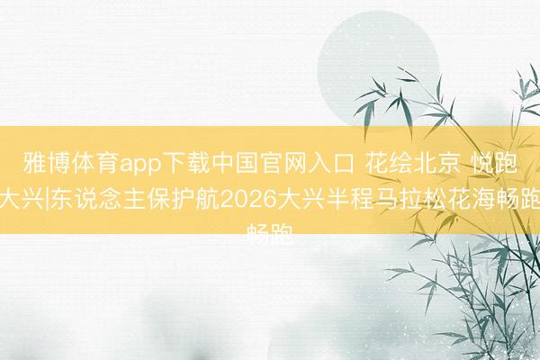 雅博体育app下载中国官网入口 花绘北京 悦跑大兴|东说念主保护航2026大兴半程马拉松花海畅跑