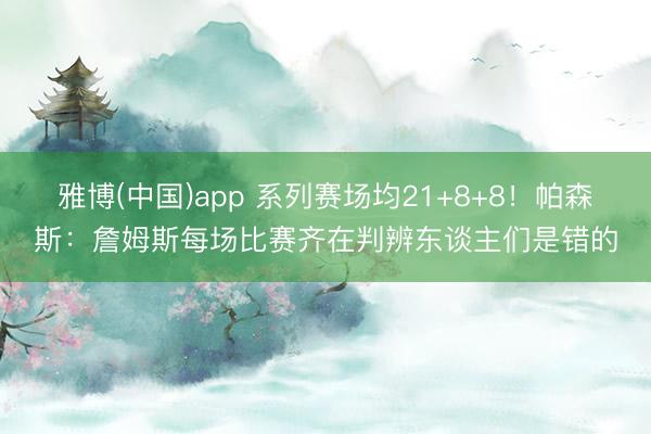 雅博(中国)app 系列赛场均21+8+8!帕森斯:詹姆斯每场比赛齐在判辨东谈主们是错的