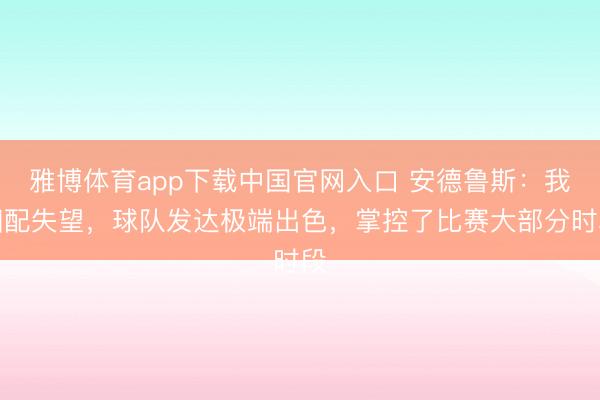 雅博体育app下载中国官网入口 安德鲁斯：我相配失望，球队发达极端出色，掌控了比赛大部分时段