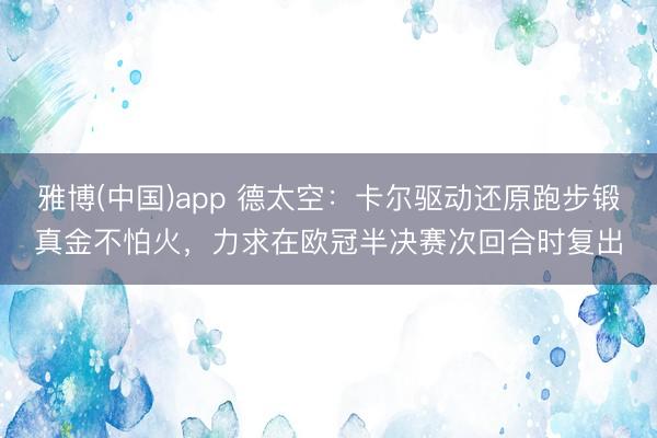 雅博(中国)app 德太空：卡尔驱动还原跑步锻真金不怕火，力求在欧冠半决赛次回合时复出