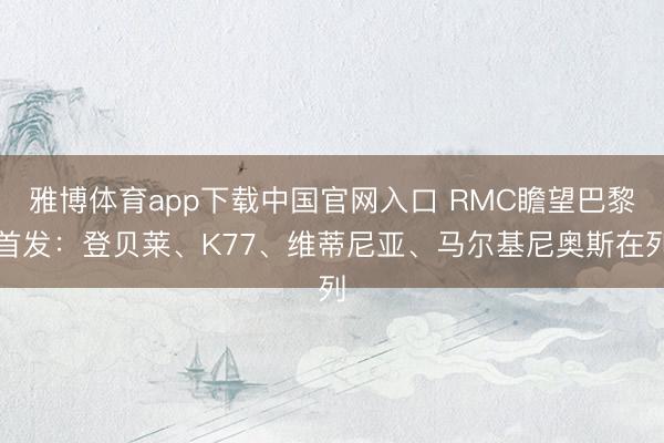 雅博体育app下载中国官网入口 RMC瞻望巴黎首发：登贝莱、K77、维蒂尼亚、马尔基尼奥斯在列
