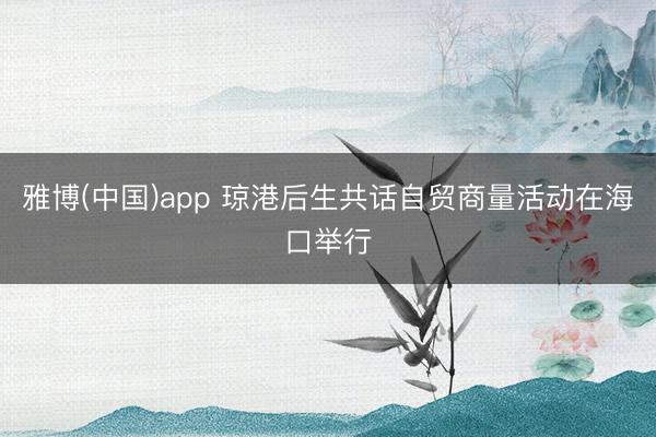 雅博(中国)app 琼港后生共话自贸商量活动在海口举行