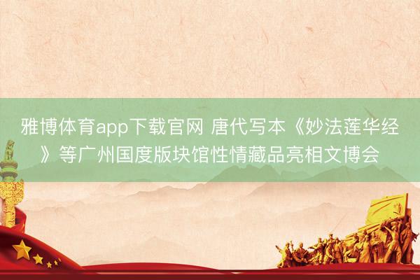 雅博体育app下载官网 唐代写本《妙法莲华经》等广州国度版块馆性情藏品亮相文博会
