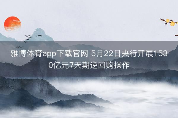 雅博体育app下载官网 5月22日央行开展1530亿元7天期逆回购操作