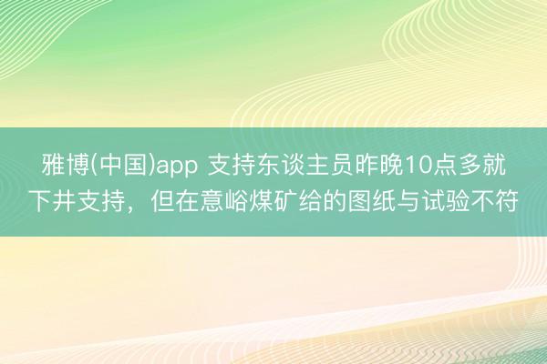 雅博(中国)app 支持东谈主员昨晚10点多就下井支持，但在意峪煤矿给的图纸与试验不符