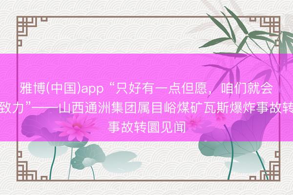 雅博(中国)app “只好有一点但愿，咱们就会尽百倍致力”——山西通洲集团属目峪煤矿瓦斯爆炸事故转圜见闻