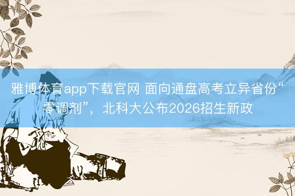 雅博体育app下载官网 面向通盘高考立异省份“零调剂”，北科大公布2026招生新政