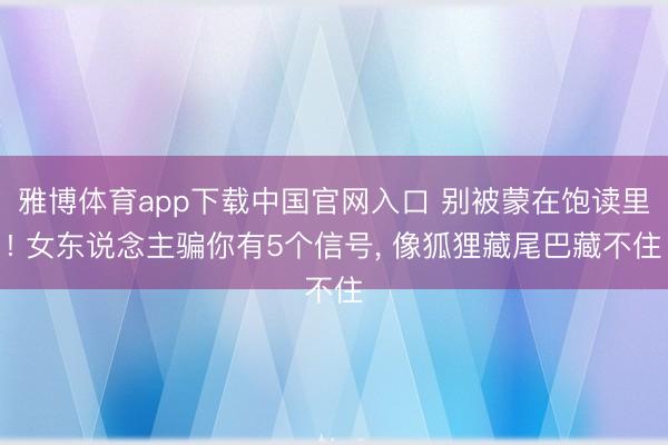 雅博体育app下载中国官网入口 别被蒙在饱读里! 女东说念主骗你有5个信号， 像狐狸藏尾巴藏不住