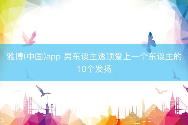 雅博(中国)app 男东谈主透顶爱上一个东谈主的10个发扬