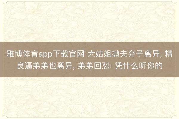 雅博体育app下载官网 大姑姐抛夫弃子离异， 精良逼弟弟也离异， 弟弟回怼: 凭什么听你的