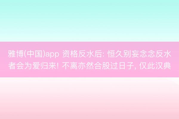 雅博(中国)app 资格反水后: 恒久别妄念念反水者会为爱归来! 不离亦然合股过日子， 仅此汉典