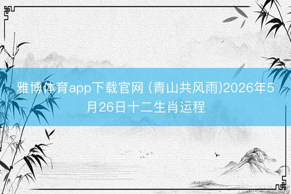 雅博体育app下载官网 (青山共风雨)2026年5月26日十二生肖运程